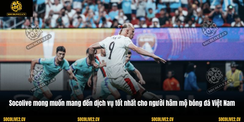 Socolive mong muốn mang đến dịch vụ tốt nhất cho người hâm mộ bóng đá Việt Nam